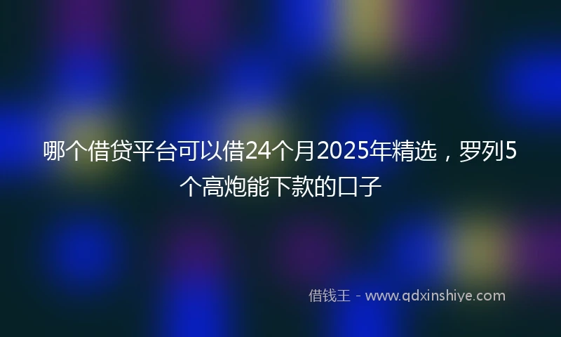哪个借贷平台可以借24个月2025年精选，罗列5个高炮能下款的口子