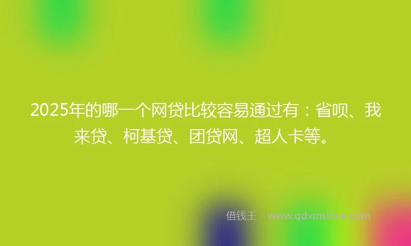 2025年的哪一个网贷比较容易通过有：省呗、我来贷、柯基贷、团贷网、超人卡等。