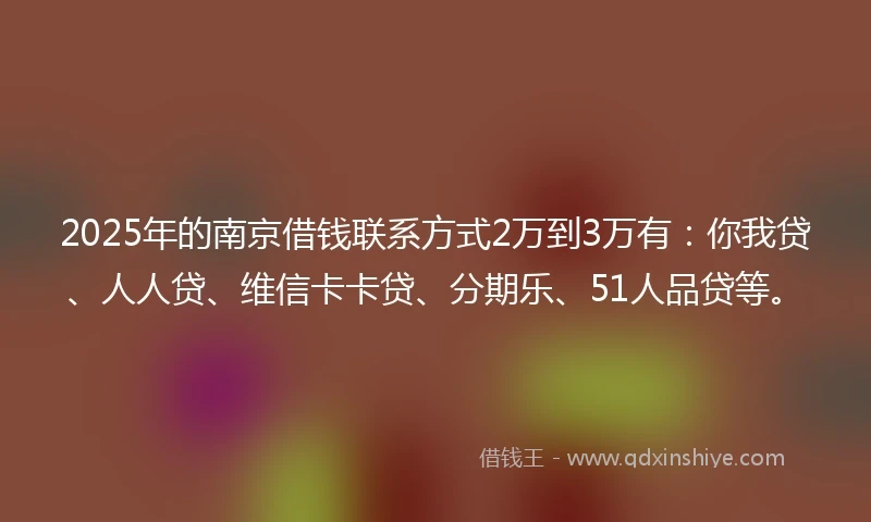 2025年的南京借钱联系方式2万到3万有：你我贷、人人贷、维信卡卡贷、分期乐、51人品贷等。