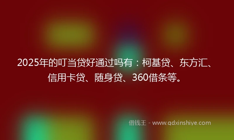 2025年的叮当贷好通过吗有：柯基贷、东方汇、信用卡贷、随身贷、360借条等。