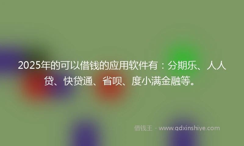 2025年的可以借钱的应用软件有:分期乐、人人贷、快贷通、省呗、度小满金融等。