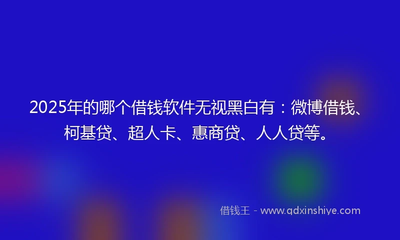 2025年的哪个借钱软件无视黑白有：微博借钱、柯基贷、超人卡、惠商贷、人人贷等。