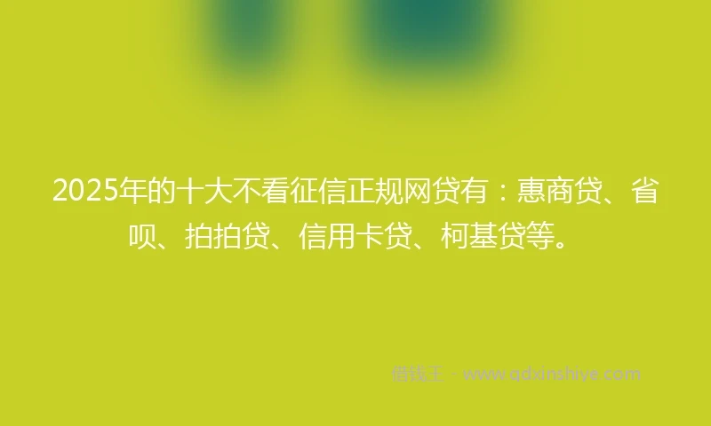 2025年的十大不看征信正规网贷有：惠商贷、省呗、拍拍贷、信用卡贷、柯基贷等。
