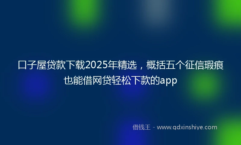 口子屋贷款下载2025年精选,概括五个征信瑕疵也能借网贷轻松下款的app