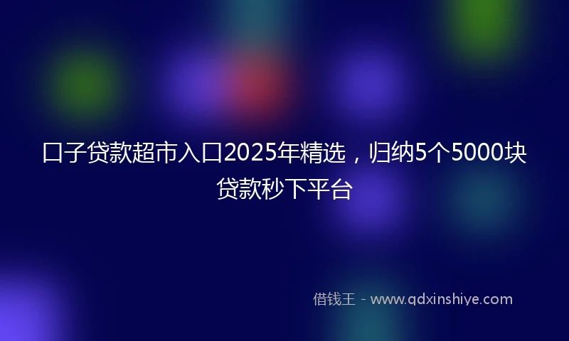 口子贷款超市入口2025年精选，归纳5个5000块贷款秒下平台