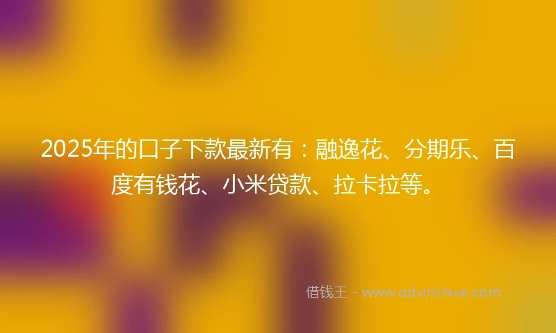 2025年的口子下款最新有：融逸花、分期乐、百度有钱花、小米贷款、拉卡拉等。