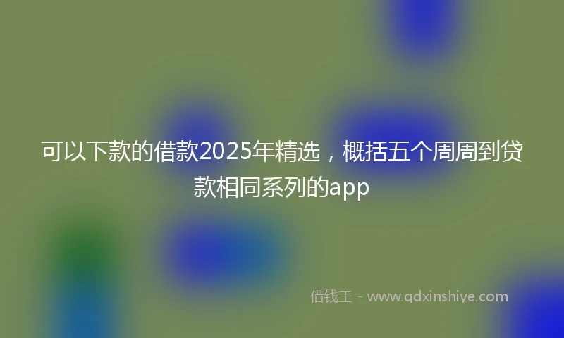 可以下款的借款2025年精选，概括五个周周到贷款相同系列的app