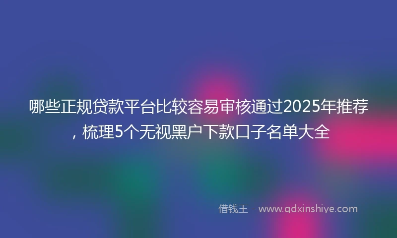 哪些正规贷款平台比较容易审核通过2025年推荐，梳理5个无视黑户下款口子名单大全