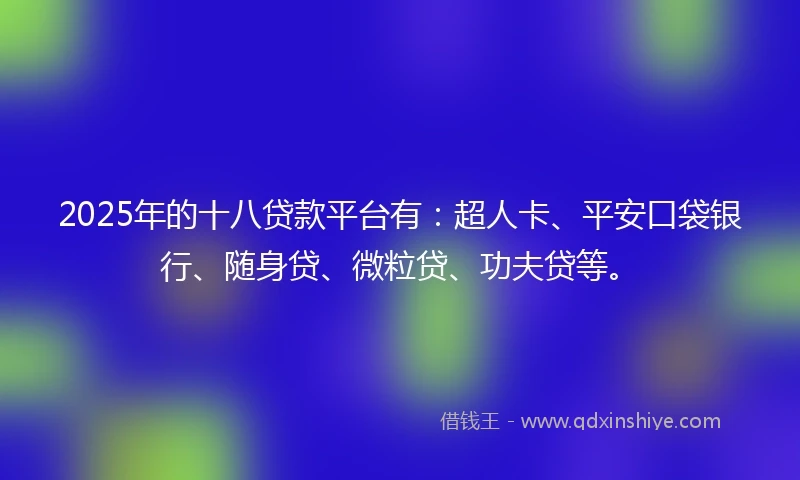 2025年的十八贷款平台有：超人卡、平安口袋银行、随身贷、微粒贷、功夫贷等。