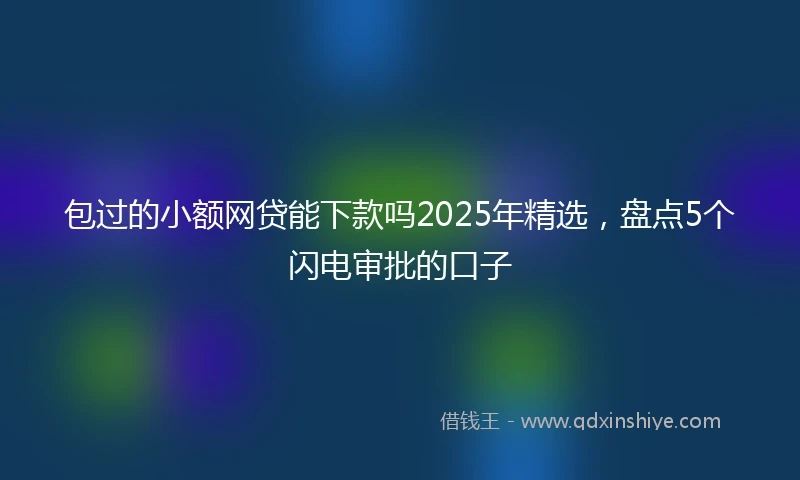 包过的小额网贷能下款吗2025年精选，盘点5个闪电审批的口子