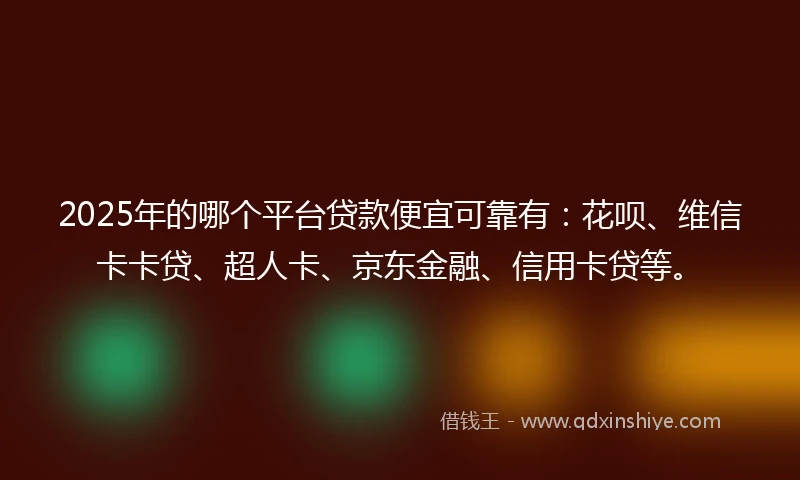 2025年的哪个平台贷款便宜可靠有：花呗、维信卡卡贷、超人卡、京东金融、信用卡贷等。