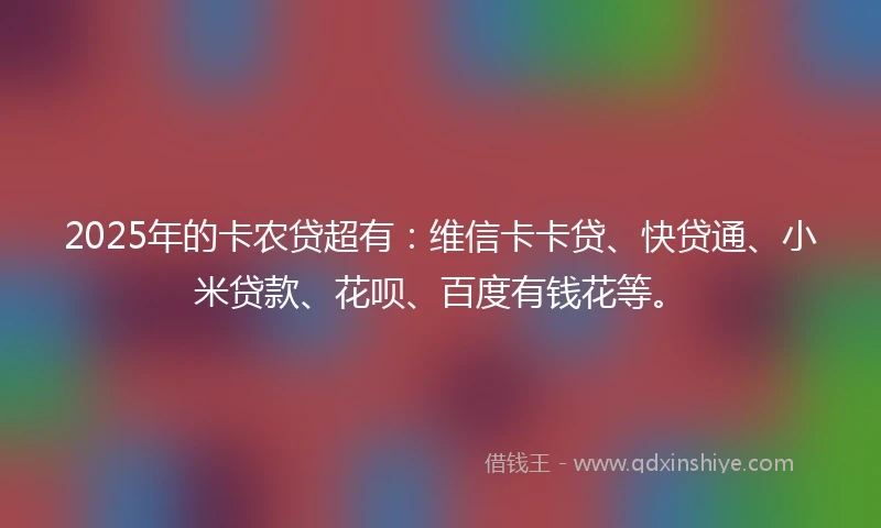 2025年的卡农贷超有：维信卡卡贷、快贷通、小米贷款、花呗、百度有钱花等。