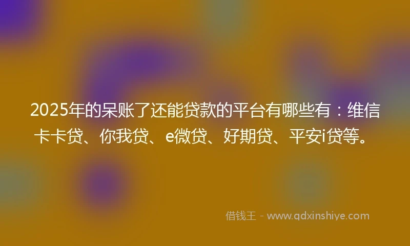2025年的呆账了还能贷款的平台有哪些有：维信卡卡贷、你我贷、e微贷、好期贷、平安i贷等。