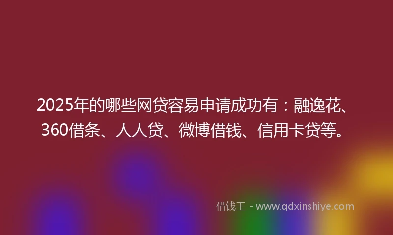 2025年的哪些网贷容易申请成功有：融逸花、360借条、人人贷、微博借钱、信用卡贷等。