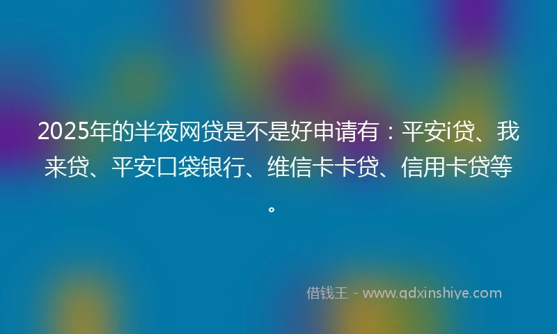 2025年的半夜网贷是不是好申请有：平安i贷、我来贷、平安口袋银行、维信卡卡贷、信用卡贷等。