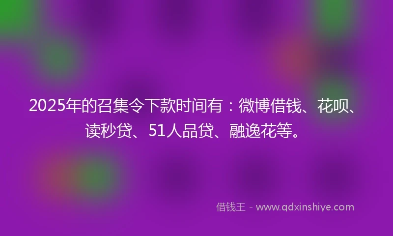 2025年的召集令下款时间有:微博借钱、花呗、读秒贷、51人品贷、融逸花等。