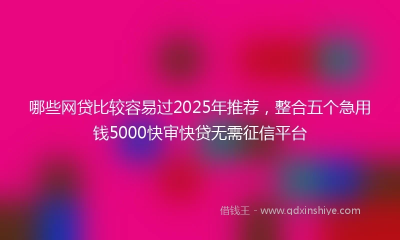 哪些网贷比较容易过2025年推荐，整合五个急用钱5000快审快贷无需征信平台