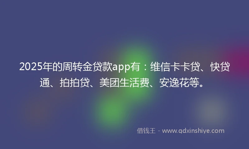 2025年的周转金贷款app有：维信卡卡贷、快贷通、拍拍贷、美团生活费、安逸花等。