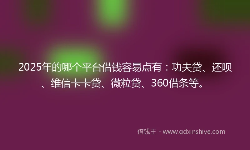 2025年的哪个平台借钱容易点有:功夫贷、还呗、维信卡卡贷、微粒贷、360借条等。