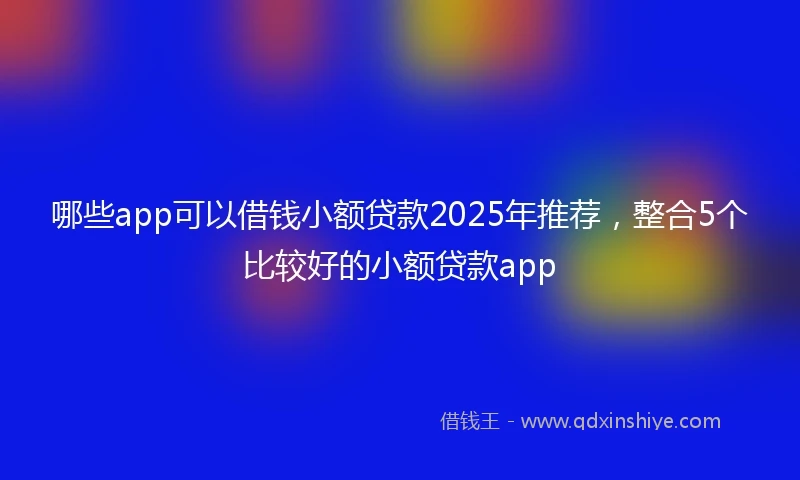哪些app可以借钱小额贷款2025年推荐，整合5个比较好的小额贷款app