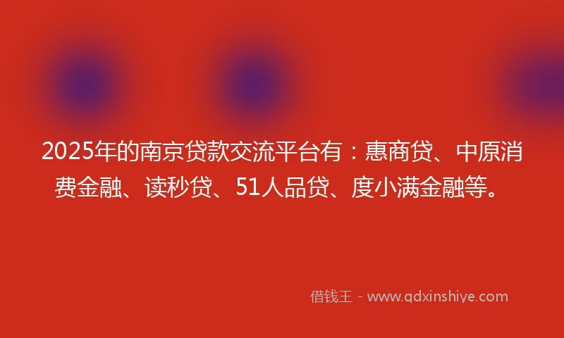 2025年的南京贷款交流平台有：惠商贷、中原消费金融、读秒贷、51人品贷、度小满金融等。