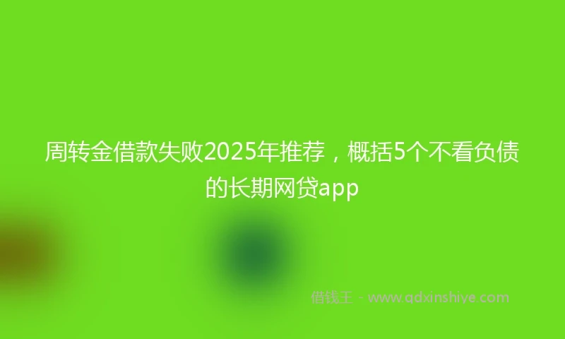 周转金借款失败2025年推荐，概括5个不看负债的长期网贷app