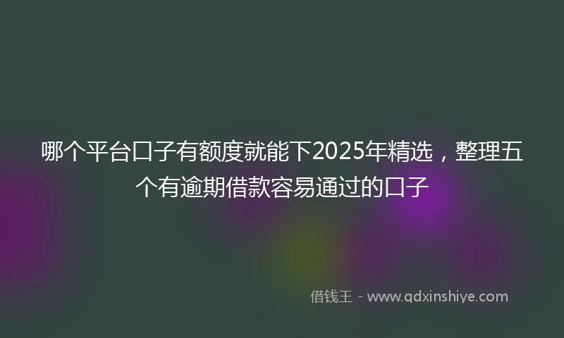 哪个平台口子有额度就能下2025年精选，整理五个有逾期借款容易通过的口子