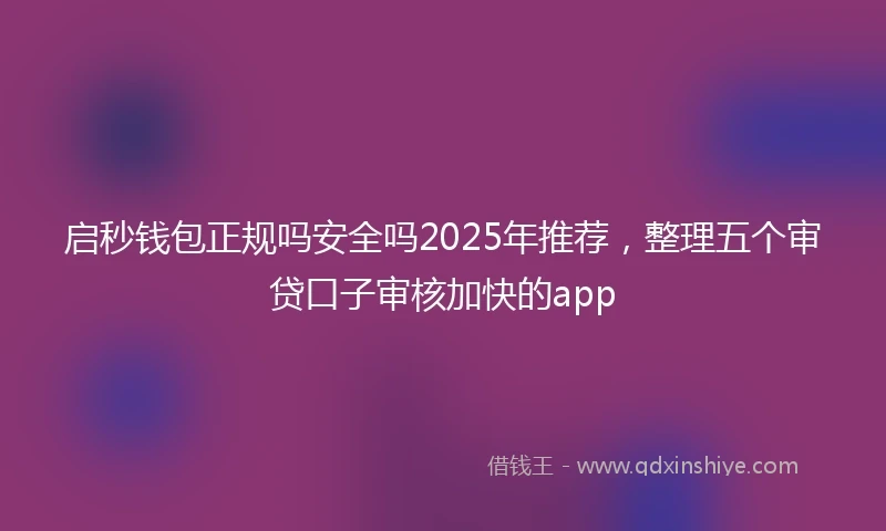 启秒钱包正规吗安全吗2025年推荐，整理五个审贷口子审核加快的app