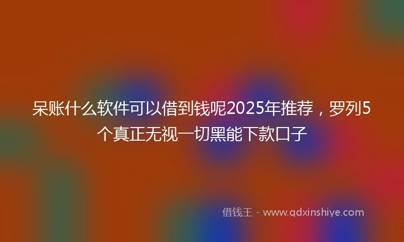 呆账什么软件可以借到钱呢2025年推荐，罗列5个真正无视一切黑能下款口子