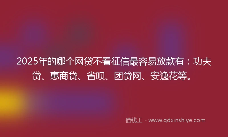 2025年的哪个网贷不看征信最容易放款有:功夫贷、惠商贷、省呗、团贷网、安逸花等。