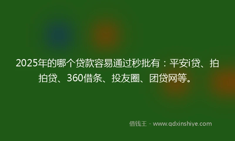 2025年的哪个贷款容易通过秒批有：平安i贷、拍拍贷、360借条、投友圈、团贷网等。