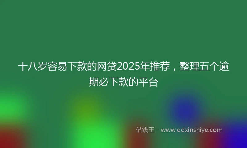 十八岁容易下款的网贷2025年推荐，整理五个逾期必下款的平台