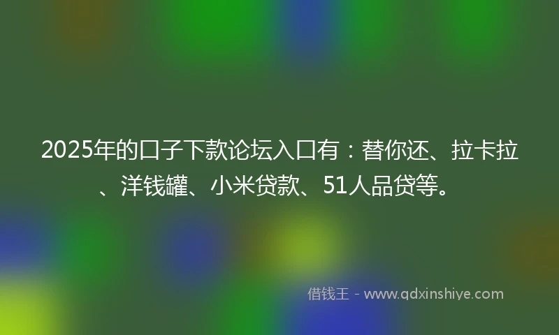 2025年的口子下款论坛入口有:替你还、拉卡拉、洋钱罐、小米贷款、51人品贷等。