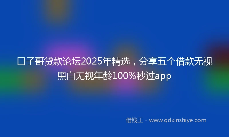 口子哥贷款论坛2025年精选，分享五个借款无视黑白无视年龄100%秒过app