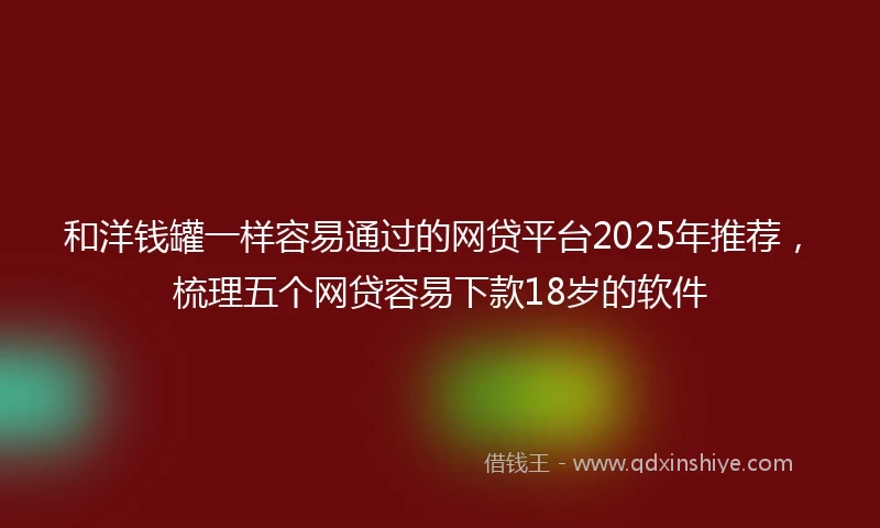 和洋钱罐一样容易通过的网贷平台2025年推荐，梳理五个网贷容易下款18岁的软件