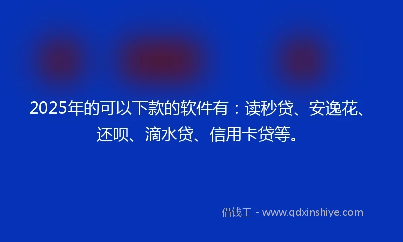 2025年的可以下款的软件有：读秒贷、安逸花、还呗、滴水贷、信用卡贷等。