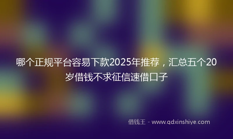 哪个正规平台容易下款2025年推荐，汇总五个20岁借钱不求征信速借口子