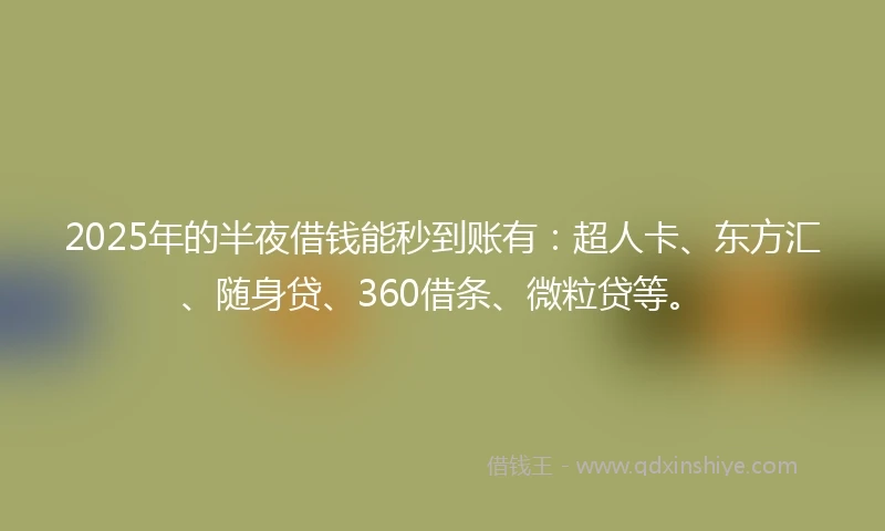2025年的半夜借钱能秒到账有：超人卡、东方汇、随身贷、360借条、微粒贷等。