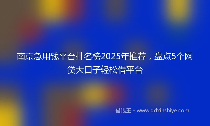 南京急用钱平台排名榜2025年推荐，盘点5个网贷大口子轻松借平台