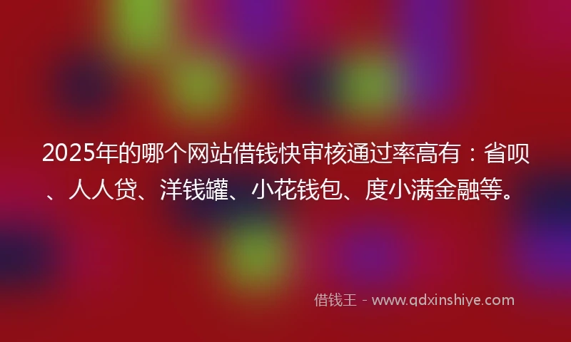 2025年的哪个网站借钱快审核通过率高有：省呗、人人贷、洋钱罐、小花钱包、度小满金融等。