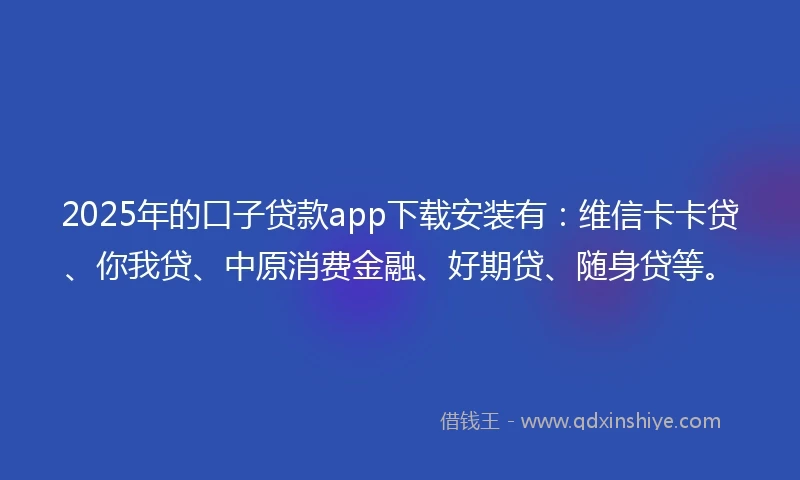 2025年的口子贷款app下载安装有：维信卡卡贷、你我贷、中原消费金融、好期贷、随身贷等。