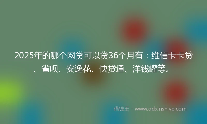 2025年的哪个网贷可以贷36个月有：维信卡卡贷、省呗、安逸花、快贷通、洋钱罐等。