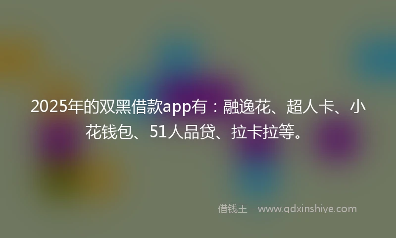 2025年的双黑借款app有:融逸花、超人卡、小花钱包、51人品贷、拉卡拉等。