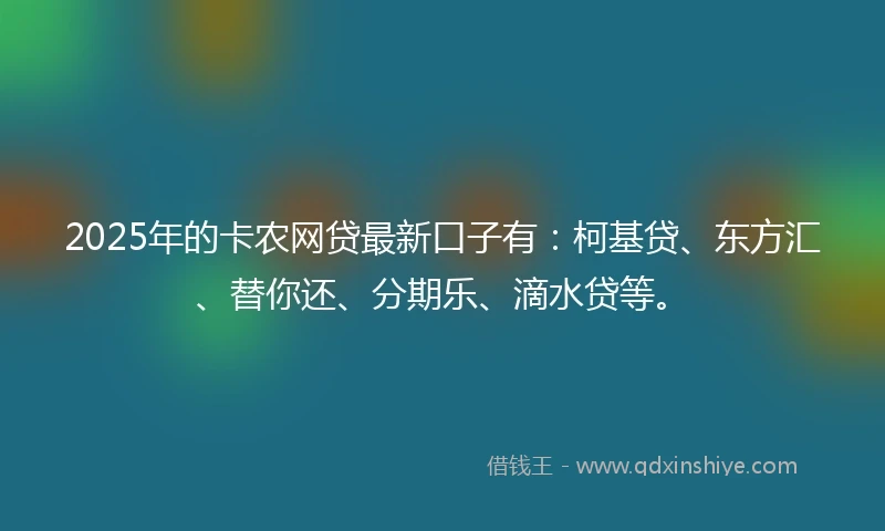2025年的卡农网贷最新口子有：柯基贷、东方汇、替你还、分期乐、滴水贷等。