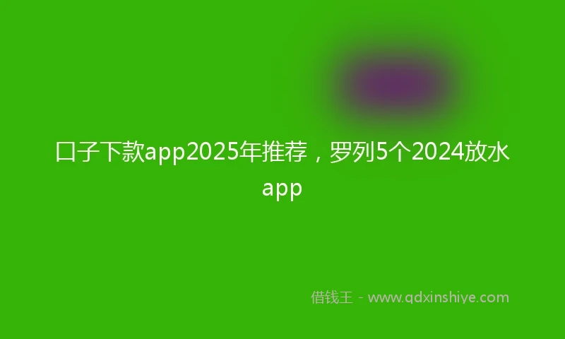 口子下款app2025年推荐，罗列5个2024放水app