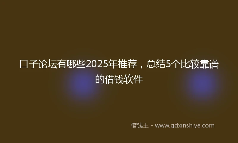 口子论坛有哪些2025年推荐，总结5个比较靠谱的借钱软件