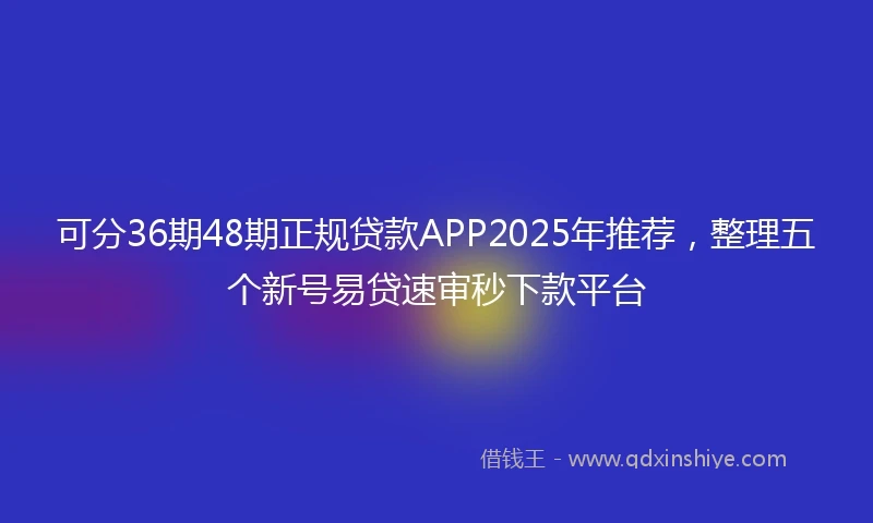 可分36期48期正规贷款APP2025年推荐，整理五个新号易贷速审秒下款平台
