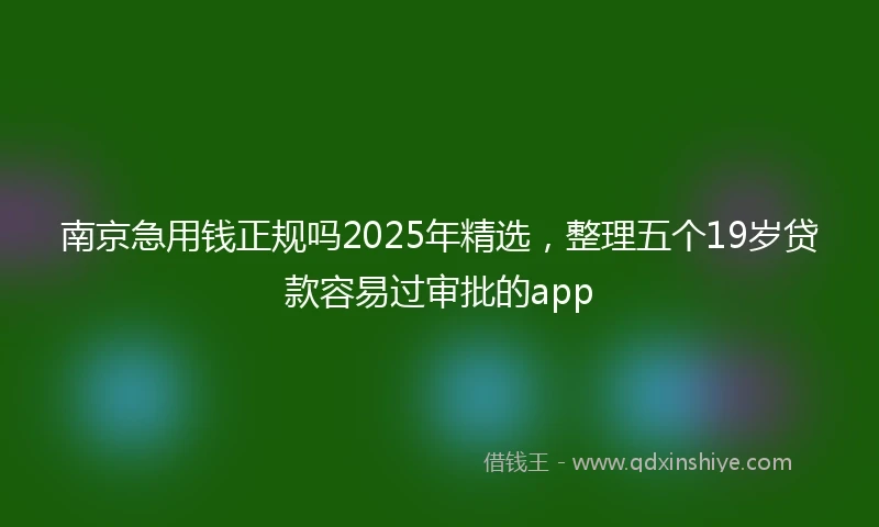 南京急用钱正规吗2025年精选，整理五个19岁贷款容易过审批的app