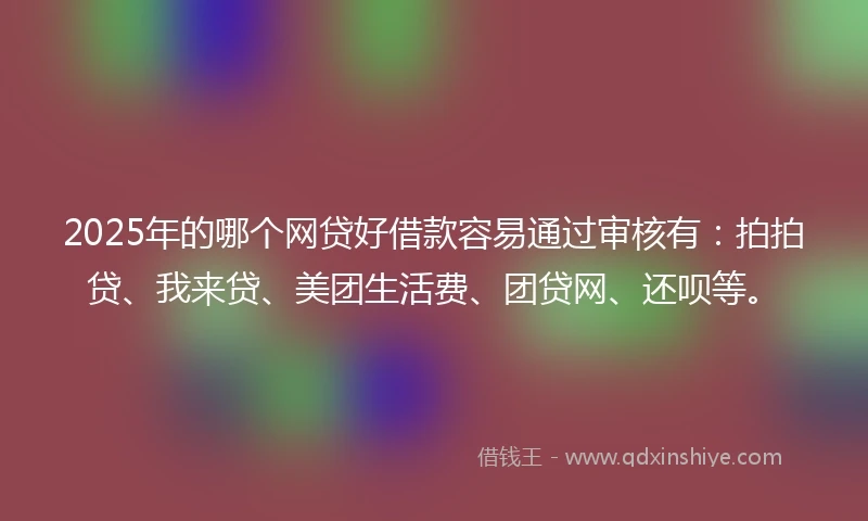 2025年的哪个网贷好借款容易通过审核有：拍拍贷、我来贷、美团生活费、团贷网、还呗等。