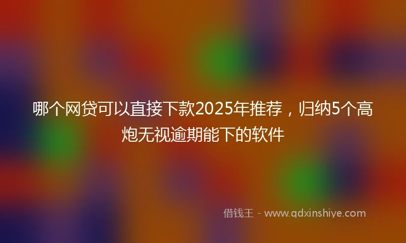 哪个网贷可以直接下款2025年推荐，归纳5个高炮无视逾期能下的软件